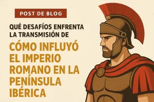 qué desafíos enfrenta la transmisión de Cómo influyó el Imperio Romano en la península ibérica