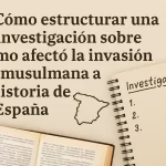 Cómo estructurar una investigación sobre cómo afectó la invasión musulmana a la historia de España: guía completa